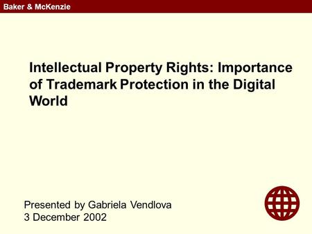 Baker & McKenzie Presented by Gabriela Vendlova 3 December 2002 Intellectual Property Rights: Importance of Trademark Protection in the Digital World.
