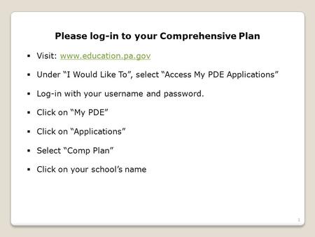 1 Please log-in to your Comprehensive Plan  Visit: www.education.pa.govwww.education.pa.gov  Under “I Would Like To”, select “Access My PDE Applications”