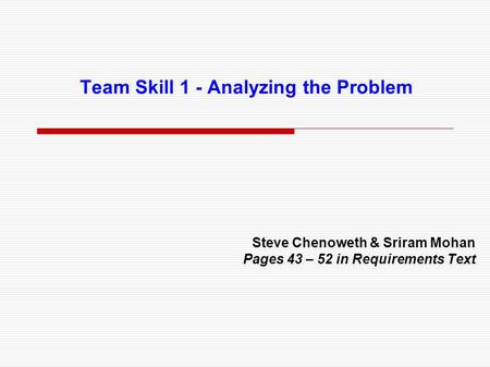 Team Skill 1 - Analyzing the Problem Steve Chenoweth & Sriram Mohan Pages 43 – 52 in Requirements Text.