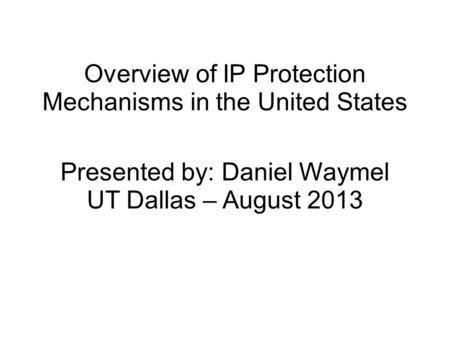 Overview of IP Protection Mechanisms in the United States Presented by: Daniel Waymel UT Dallas – August 2013.
