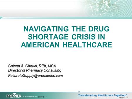 © 2010 Premier, Inc. 9/8/2015 0 NAVIGATING THE DRUG SHORTAGE CRISIS IN AMERICAN HEALTHCARE Coleen A. Cherici, RPh, MBA Director of Pharmacy Consulting.
