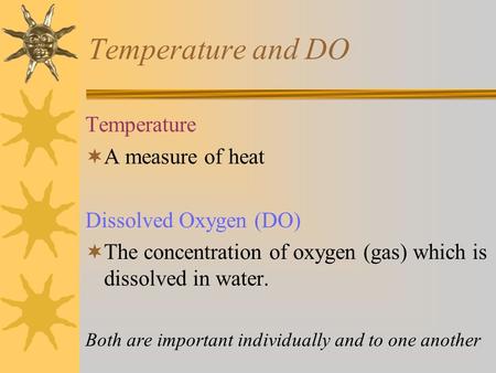 Temperature and DO Temperature  A measure of heat Dissolved Oxygen (DO)  The concentration of oxygen (gas) which is dissolved in water. Both are important.