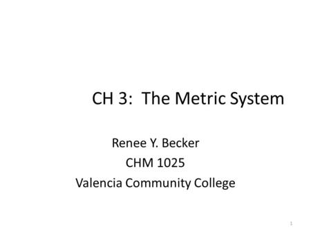 1 CH 3: The Metric System Renee Y. Becker CHM 1025 Valencia Community College.
