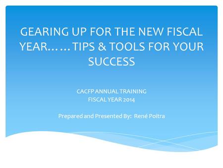 GEARING UP FOR THE NEW FISCAL YEAR……TIPS & TOOLS FOR YOUR SUCCESS CACFP ANNUAL TRAINING FISCAL YEAR 2014 Prepared and Presented By: René Poitra.