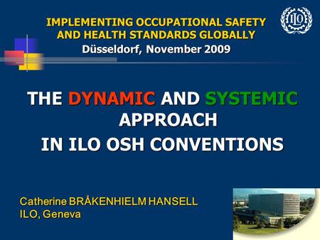 1 IMPLEMENTING OCCUPATIONAL SAFETY AND HEALTH STANDARDS GLOBALLY Düsseldorf, November 2009 THE DYNAMIC AND SYSTEMIC APPROACH IN ILO OSH CONVENTIONS Catherine.