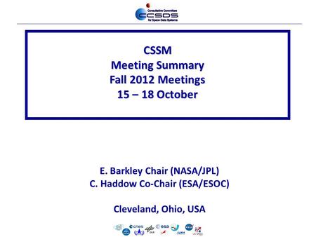 CSSM Meeting Summary Fall 2012 Meetings 15 – 18 October E. Barkley Chair (NASA/JPL) C. Haddow Co-Chair (ESA/ESOC) Cleveland, Ohio, USA.