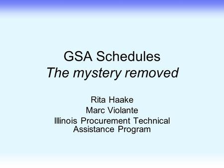 GSA Schedules The mystery removed Rita Haake Marc Violante Illinois Procurement Technical Assistance Program.