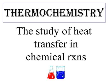Thermochemistry The study of heat transfer in chemical rxns.