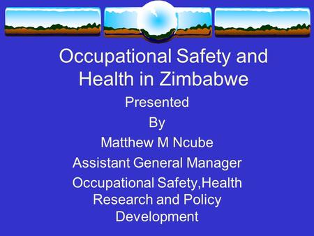 Occupational Safety and Health in Zimbabwe Presented By Matthew M Ncube Assistant General Manager Occupational Safety,Health Research and Policy Development.