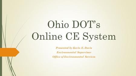 Ohio DOT’s Online CE System Presented by Kevin E. Davis Environmental Supervisor Office of Environmental Services.