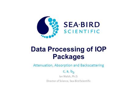Data Processing of IOP Packages Attenuation, Absorption and Backscattering c, a, b b Ian Walsh, Ph.D. Director of Science, Sea-Bird Scientific.