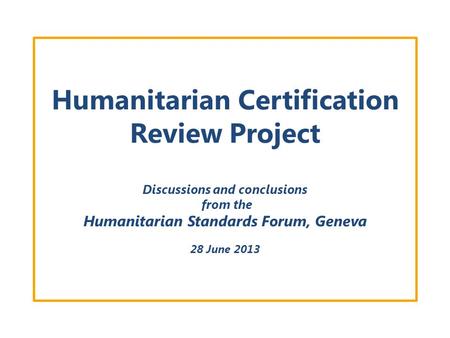 Humanitarian Certification Review Project Discussions and conclusions from the Humanitarian Standards Forum, Geneva 28 June 2013.