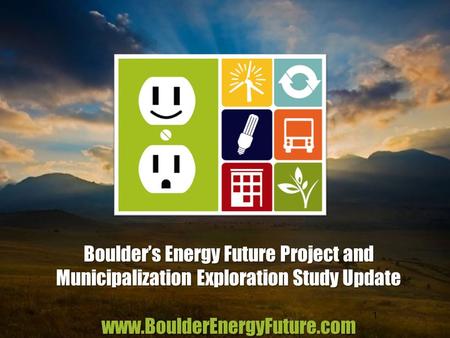 Boulder’s Energy Future Project and Municipalization Exploration Study Update www.BoulderEnergyFuture.com 1.