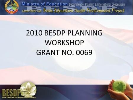 2010 BESDP PLANNING WORKSHOP GRANT NO. 0069. LOAN 2306-LAO $8.9 MILLION 1 ST TRANCHE = $3M (released in December 19, 2007) 2 nd TRANCHE = $3M (to be released.