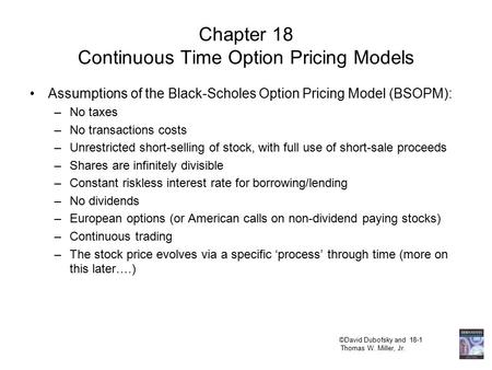 ©David Dubofsky and 18-1 Thomas W. Miller, Jr. Chapter 18 Continuous Time Option Pricing Models Assumptions of the Black-Scholes Option Pricing Model (BSOPM):