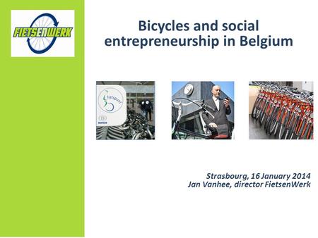 Bicycles and social entrepreneurship in Belgium Strasbourg, 16 January 2014 Jan Vanhee, director FietsenWerk.