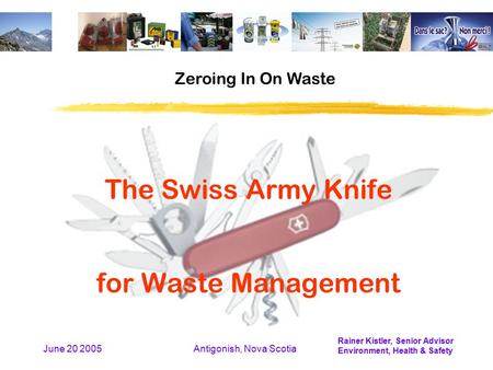 Rainer Kistler, Senior Advisor Environment, Health & Safety June 20 2005Antigonish, Nova Scotia The Swiss Army Knife for Waste Management Zeroing In On.