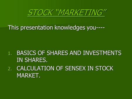 STOCK “MARKETING” This presentation knowledges you---- 1. BASICS OF SHARES AND INVESTMENTS IN SHARES. 2. CALCULATION OF SENSEX IN STOCK MARKET.