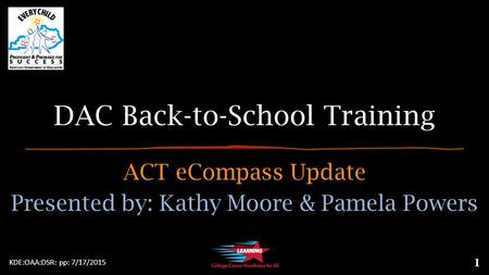 DAC Back-to-School Training ACT eCompass Update Presented by: Kathy Moore & Pamela Powers KDE:OAA:DSR: pp: 7/17/2015 1.