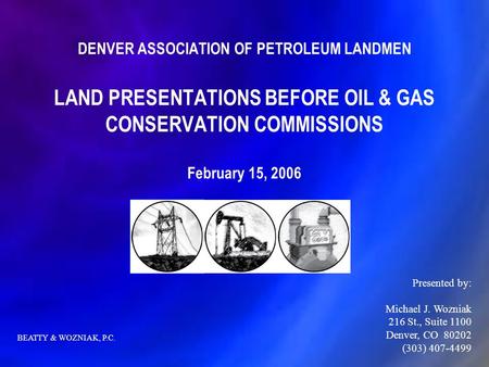 DENVER ASSOCIATION OF PETROLEUM LANDMEN LAND PRESENTATIONS BEFORE OIL & GAS CONSERVATION COMMISSIONS February 15, 2006 Presented by: Michael J. Wozniak.