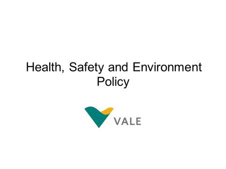 Health, Safety and Environment Policy. We are a SafeProduction organization At Vale, we are committed to sustainable development. Meeting the needs of.