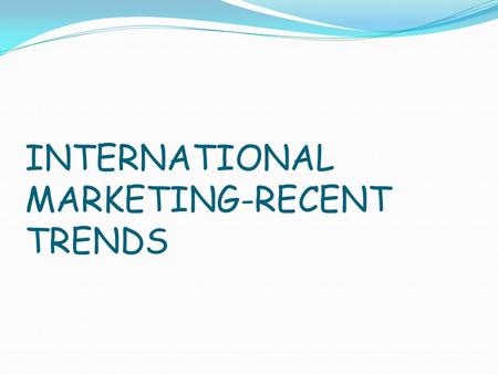 INTERNATIONAL MARKETING-RECENT TRENDS. Today is the era of competition and expansion of the market activities is the demand of this hour. So we are expanding.