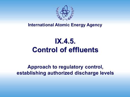 International Atomic Energy Agency IX.4.5. Control of effluents Approach to regulatory control, establishing authorized discharge levels.
