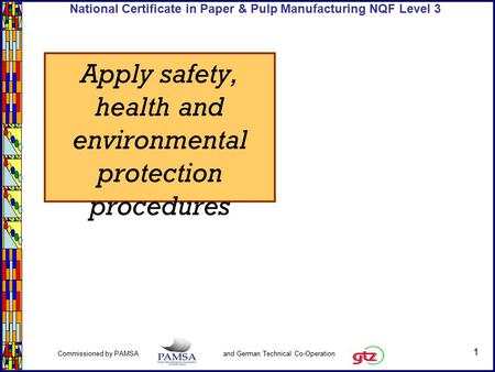 1 Commissioned by PAMSA and German Technical Co-Operation National Certificate in Paper & Pulp Manufacturing NQF Level 3 Apply safety, health and environmental.
