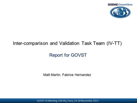 GOVST-III Meeting, ESA HQ, Paris, 14-18 November 2011 Inter-comparison and Validation Task Team (IV-TT) Report for GOVST Matt Martin, Fabrice Hernandez.
