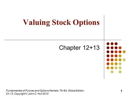 Fundamentals of Futures and Options Markets, 7th Ed, Global Edition. Ch 13, Copyright © John C. Hull 2010 Valuing Stock Options Chapter 12+13 1.