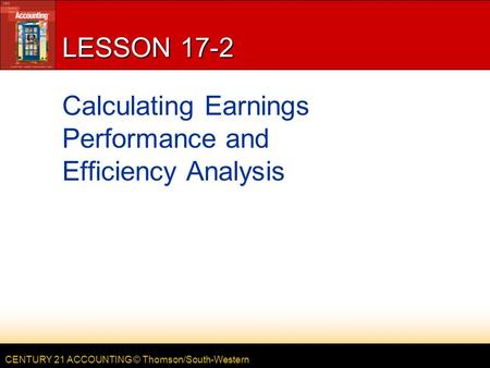 CENTURY 21 ACCOUNTING © Thomson/South-Western LESSON 17-2 Calculating Earnings Performance and Efficiency Analysis.