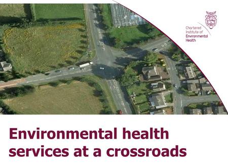 Environmental health services at a crossroads. Graham Jukes, Chief Executive Chartered Institute of Environmental Health Thames Valley Health & Safety.