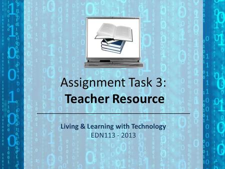 Assignment Task 3: Teacher Resource Living & Learning with Technology EDN113 - 2013.