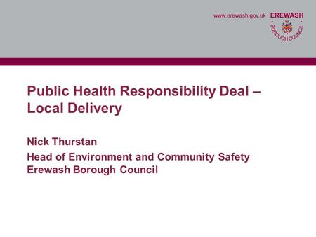 Public Health Responsibility Deal – Local Delivery Nick Thurstan Head of Environment and Community Safety Erewash Borough Council.