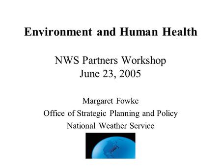 Environment and Human Health NWS Partners Workshop June 23, 2005 Margaret Fowke Office of Strategic Planning and Policy National Weather Service.