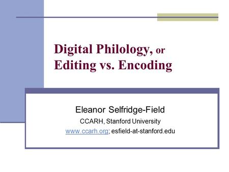Eleanor Selfridge-Field CCARH, Stanford University www.ccarh.orgwww.ccarh.org; esfield-at-stanford.edu Digital Philology, or Editing vs. Encoding.