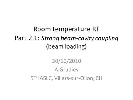 Room temperature RF Part 2.1: Strong beam-cavity coupling (beam loading) 30/10/2010 A.Grudiev 5 th IASLC, Villars-sur-Ollon, CH.