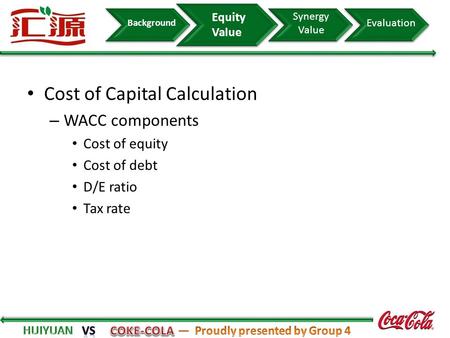 Background Synergy Value Evaluation Equity Value Cost of Capital Calculation – WACC components Cost of equity Cost of debt D/E ratio Tax rate.