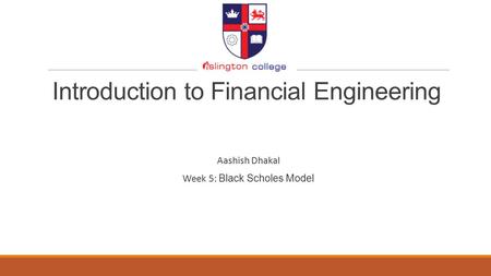 Introduction to Financial Engineering Aashish Dhakal Week 5: Black Scholes Model.