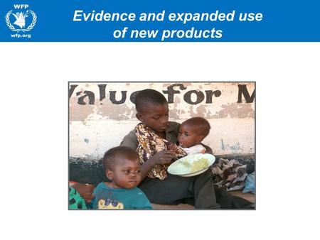 Evidence and expanded use of new products. WFP Commitment to Nutrition Right Foods at Right Time –Major commitment to using improved products –1000 days.