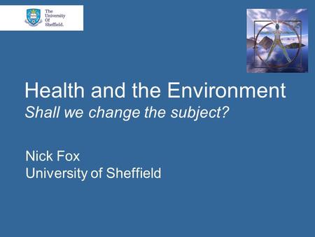 Health and the Environment Shall we change the subject? Nick Fox University of Sheffield.