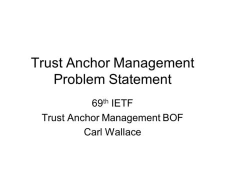 Trust Anchor Management Problem Statement 69 th IETF Trust Anchor Management BOF Carl Wallace.