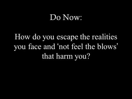 Do Now: How do you escape the realities you face and ‘ not feel the blows ’ that harm you?
