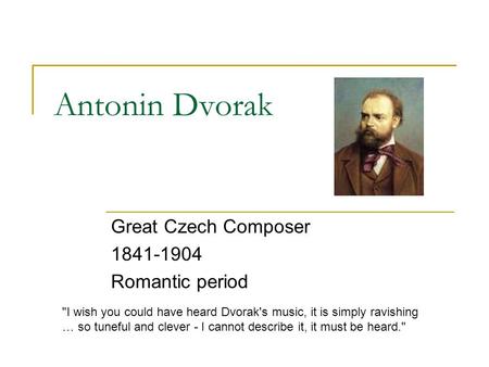 Antonin Dvorak Great Czech Composer 1841-1904 Romantic period I wish you could have heard Dvorak's music, it is simply ravishing … so tuneful and clever.
