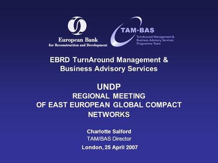 RKS EBRD TurnAround Management & Business Advisory Services UNDP REGIONAL MEETING OF EAST EUROPEAN GLOBAL COMPACT NETWORKS Charlotte Salford TAM/BAS Director.