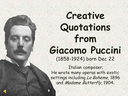 Creative Quotations from Giacomo Puccini (1858-1924) born Dec 22 Italian composer; He wrote many operas with exotic settings including La Boheme, 1896.