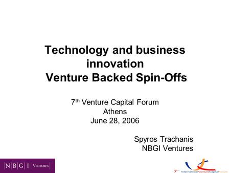 Technology and business innovation Venture Backed Spin-Offs 7 th Venture Capital Forum Athens June 28, 2006 Spyros Trachanis NBGI Ventures.