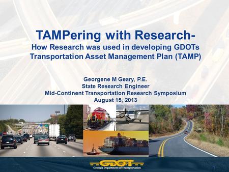 1 TAMPering with Research- How Research was used in developing GDOTs Transportation Asset Management Plan (TAMP) Georgene M Geary, P.E. State Research.