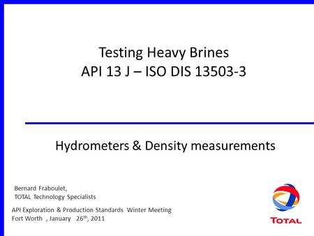 API Exploration & Production Standards Winter Meeting Fort Worth, January 26 th, 2011 Testing Heavy Brines API 13 J – ISO DIS 13503-3 Hydrometers & Density.