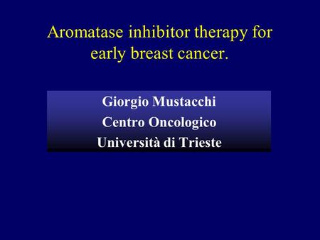 Aromatase inhibitor therapy for early breast cancer. Giorgio Mustacchi Centro Oncologico Università di Trieste.